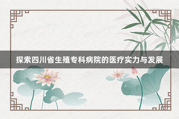 探索四川省生殖专科病院的医疗实力与发展