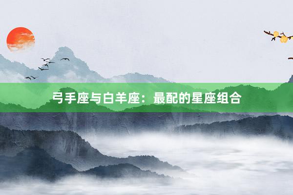 弓手座与白羊座：最配的星座组合